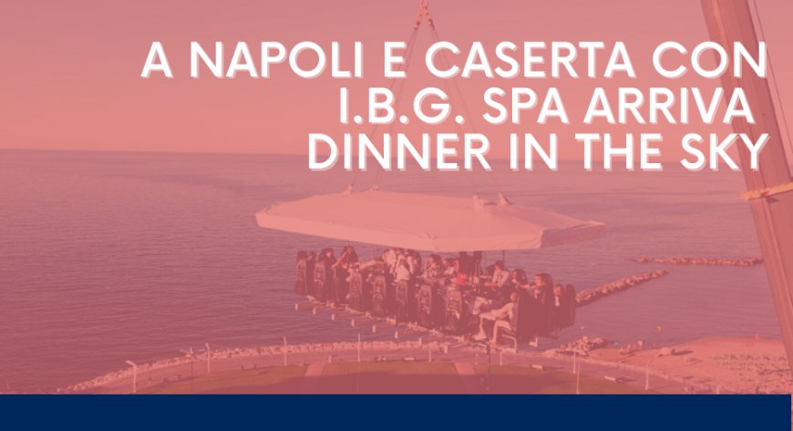 A Napoli e Caserta con I.B.G. SpA arriva Dinner in The Sky