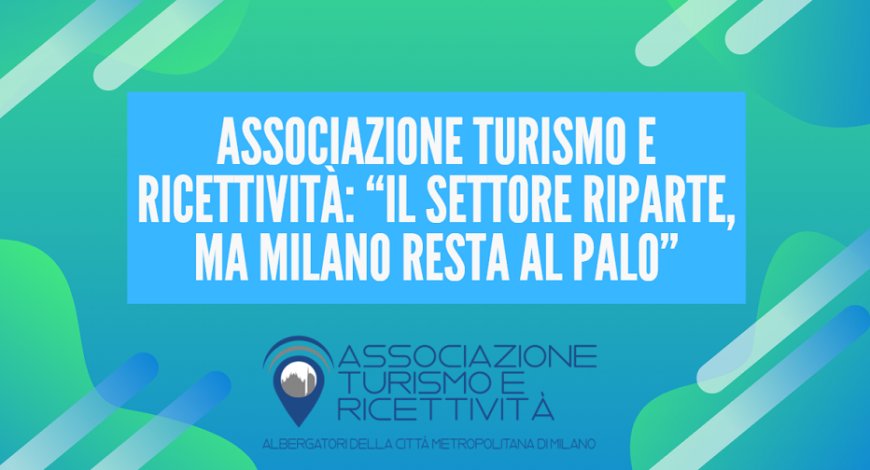 Associazione Turismo e Ricettività: “Il settore riparte, ma Milano resta al palo”