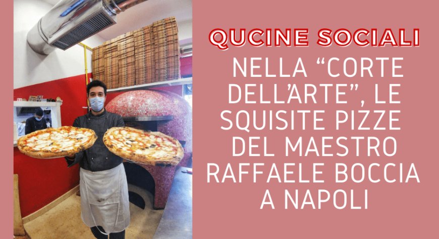 Qucine Sociali: nella “Corte dell’Arte”, le squisite pizze del maestro Raffaele Boccia a Napoli