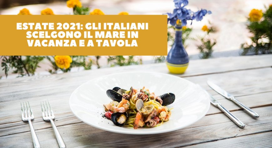 Estate 2021: gli italiani scelgono il mare in vacanza e a tavola