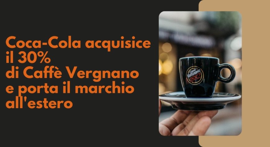 Coca-Cola acquisice il 30% di Caffè Vergnano e porta il marchio all'estero