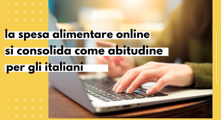 La spesa alimentare online si consolida come abitudine degli italiani