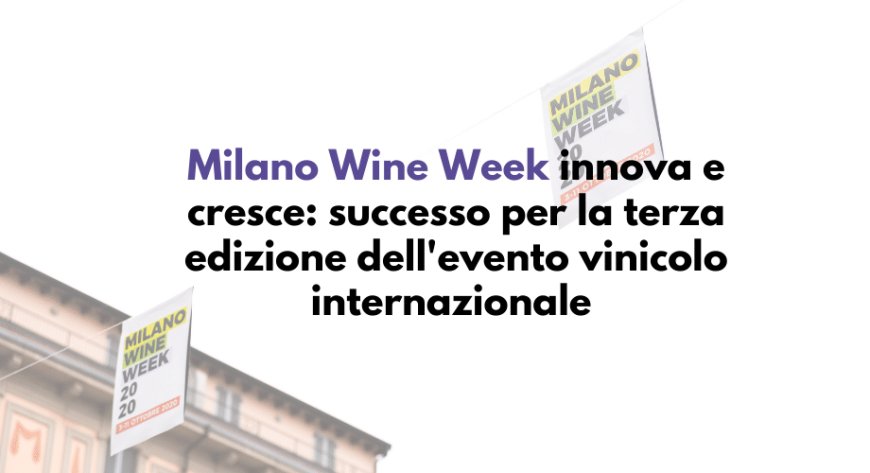 Milano Wine Week innova e cresce: successo per la terza edizione dell'evento vinicolo internazionale