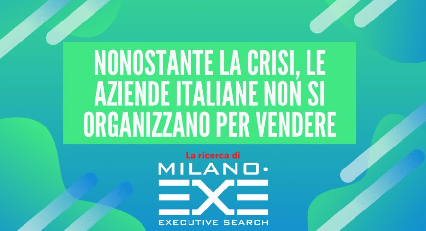 Nonostante la crisi, le aziende italiane non si organizzano per le vendite. La ricerca di Milano EXE