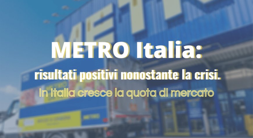 METRO Italia: risultati positivi nonostante la crisi. In Italia cresce la quota di mercato