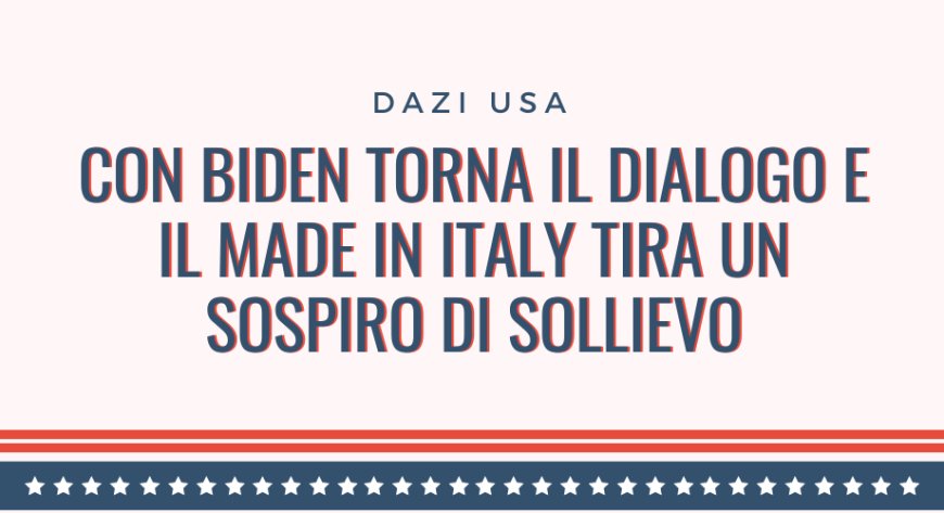Dazi USA: con Biden torna il dialogo e il Made in Italy tira un sospiro di sollievo