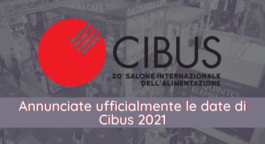 Annunciate ufficialmente le date di Cibus 2021