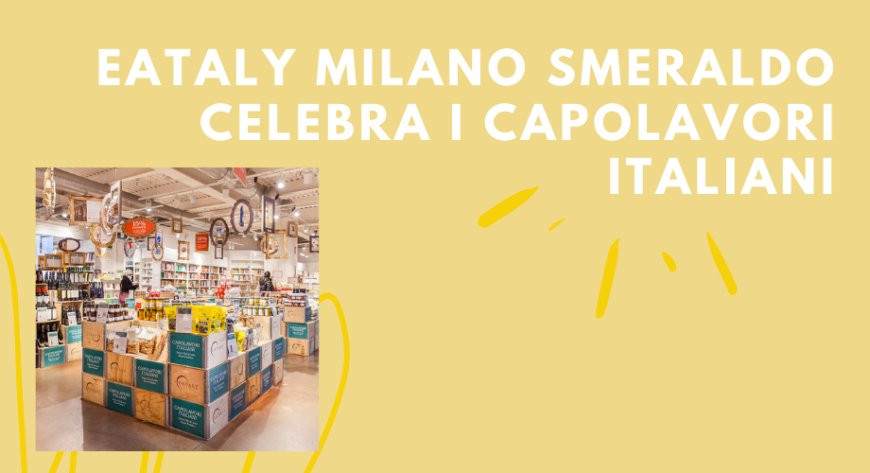 Eataly Milano Smeraldo celebra i Capolavori italiani