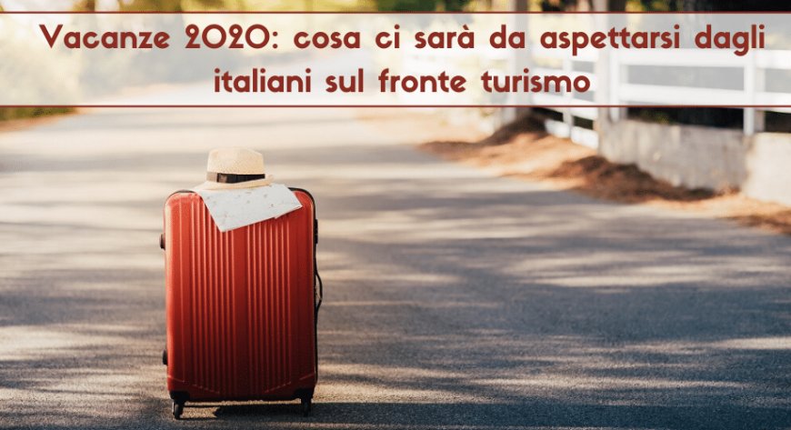 Vacanze 2020: cosa ci sarà da aspettarsi dagli italiani sul fronte turismo