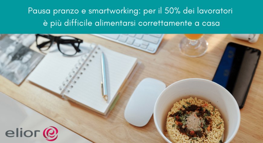 Elior. Pausa pranzo e smartworking: per il 50% dei lavoratori è più difficile alimentarsi correttamente a casa