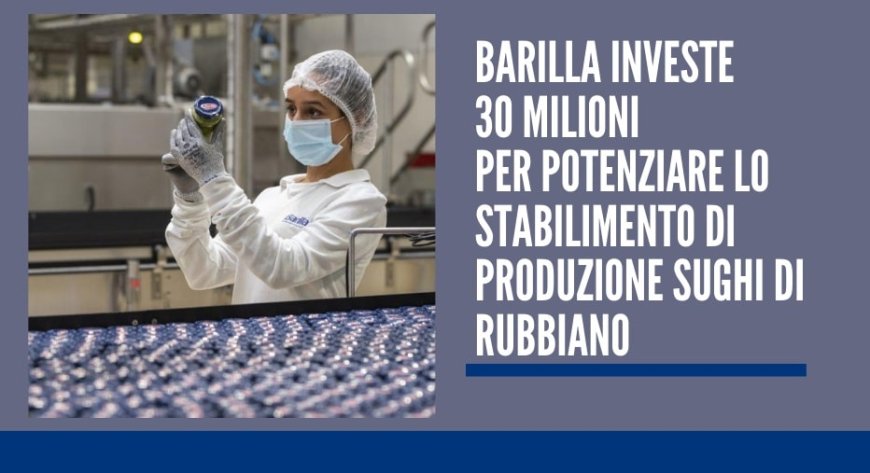 Barilla investe 30 milioni per potenziare lo stabilimento di produzione sughi di Rubbiano