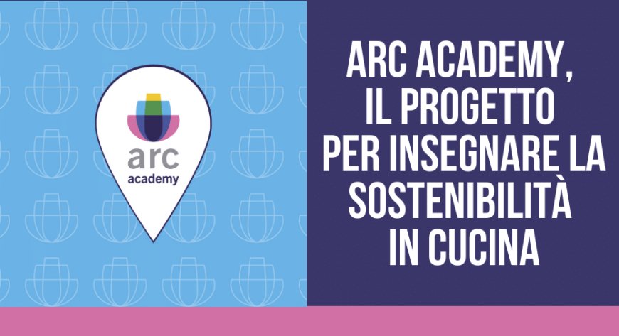 Arc Academy, il progetto per insegnare la sostenibilità in cucina