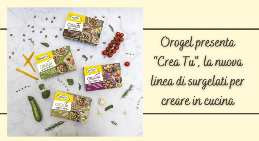 Orogel presenta “Crea Tu”, la nuova linea di surgelati per creare in cucina