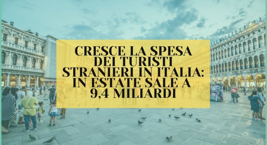 Cresce la spesa dei turisti stranieri in Italia: in estate sale a 9,4 miliardi