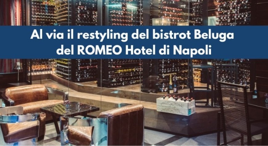 Al via il restyling del bistrot Beluga del ROMEO Hotel di Napoli