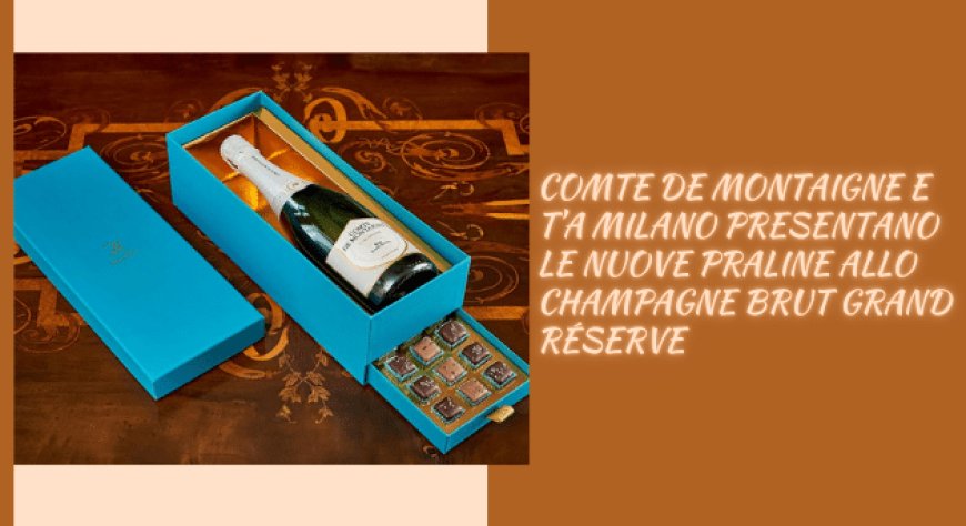 Comte de Montaigne e T’a Milano presentano le nuove praline allo Champagne Brut Grand Réserve