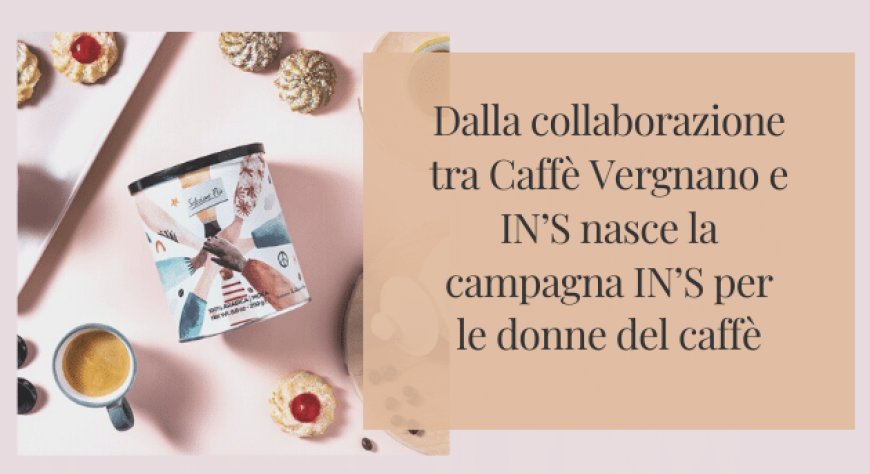 Dalla collaborazione tra Caffè Vergnano e IN’S nasce la campagna IN’S per le donne del caffè