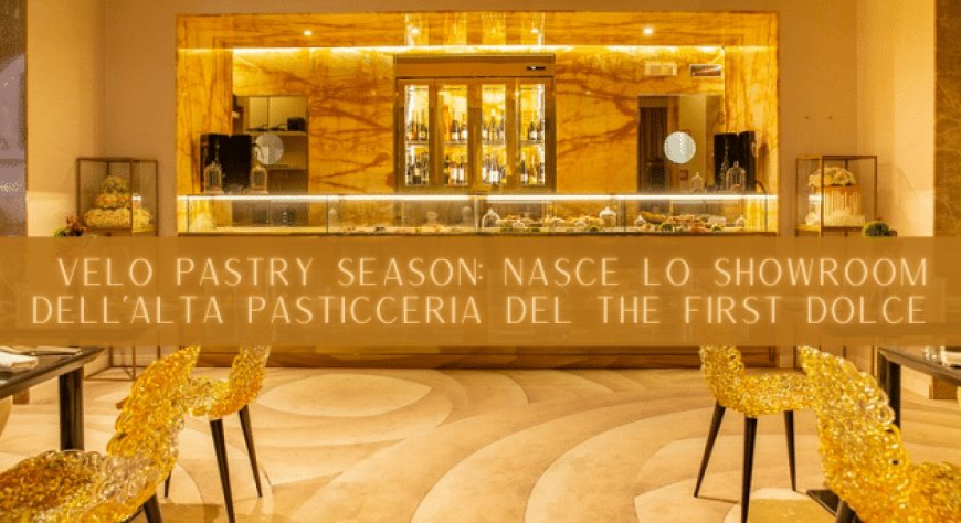 Velo Pastry Season: nasce lo showroom dell’alta pasticceria del The First Dolce
