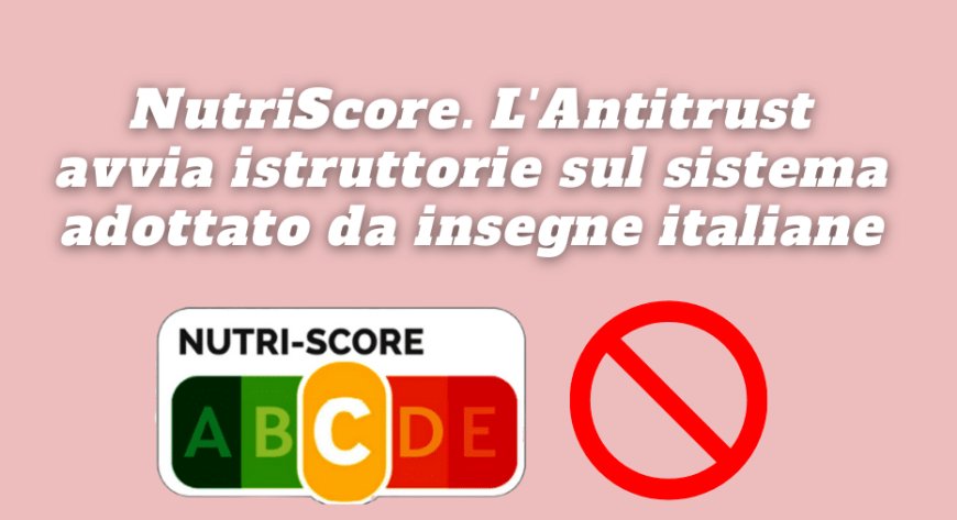 NutriScore. L'Antitrust avvia istruttorie sul sistema adottato da insegne italiane