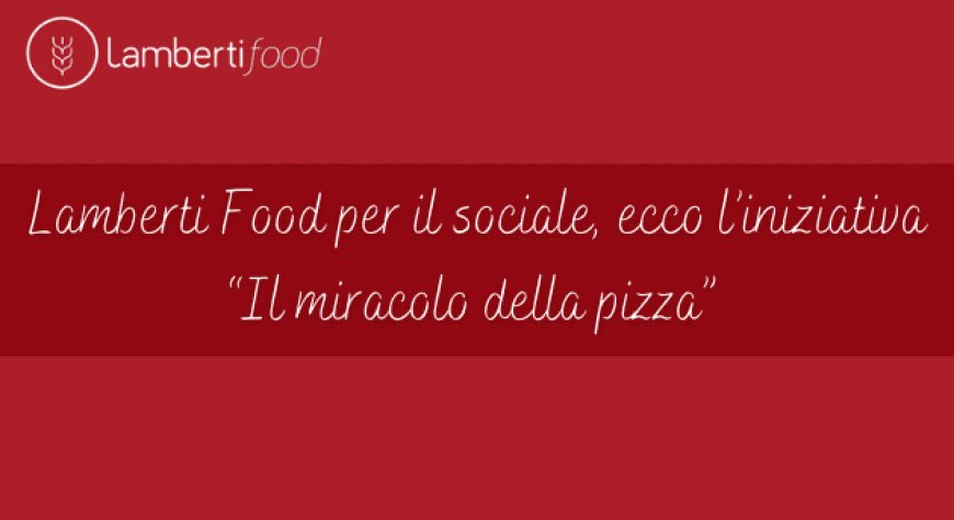Lamberti Food per il sociale, ecco l’iniziativa “Il miracolo della pizza” 