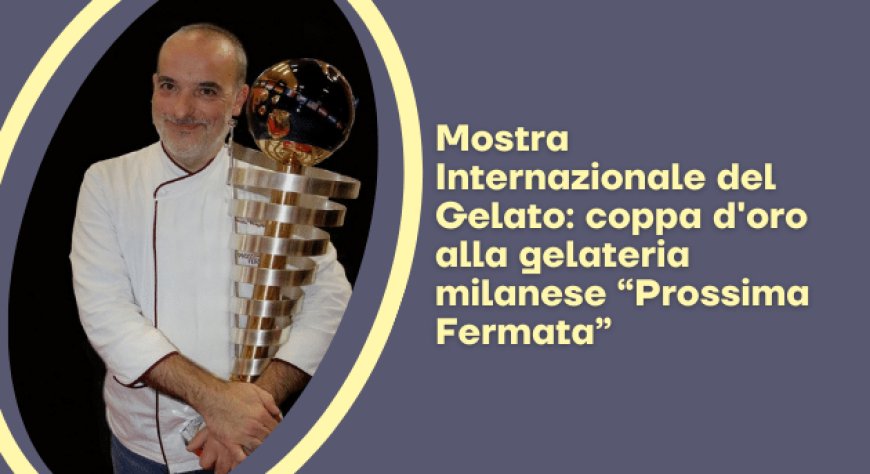 Mostra Internazionale del Gelato: coppa d'oro alla gelateria milanese “Prossima Fermata”