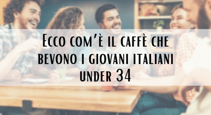 Ecco com’è il caffè che bevono i giovani italiani under 34