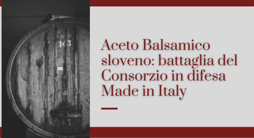 Aceto Balsamico sloveno: battaglia del Consorzio in difesa Made in Italy