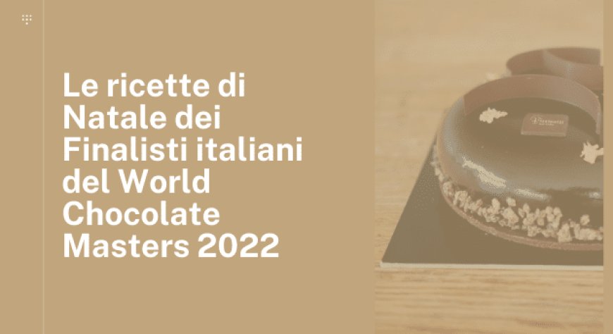 Le ricette di Natale dei Finalisti italiani del World Chocolate Masters 2022