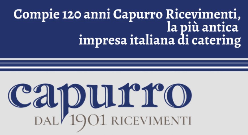 Compie 120 anni Capurro Ricevimenti, la più antica impresa italiana di catering
