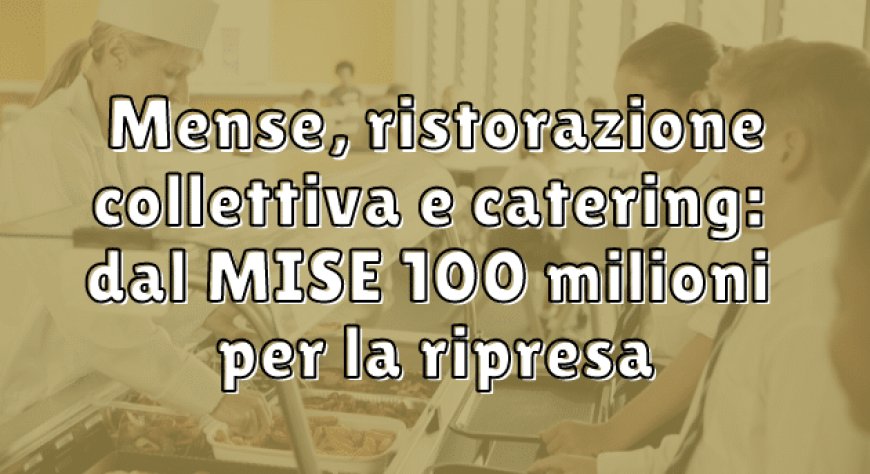 Mense, ristorazione collettiva e catering: dal MISE 100 milioni per la ripresa