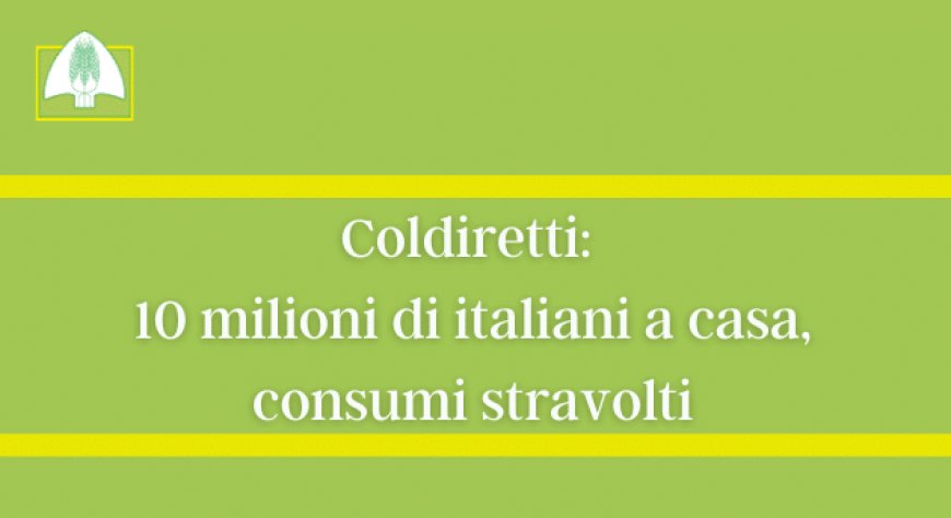 Coldiretti: 10 milioni di italiani a casa, consumi stravolti
