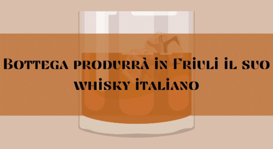 Bottega produrrà in Friuli il suo whisky italiano
