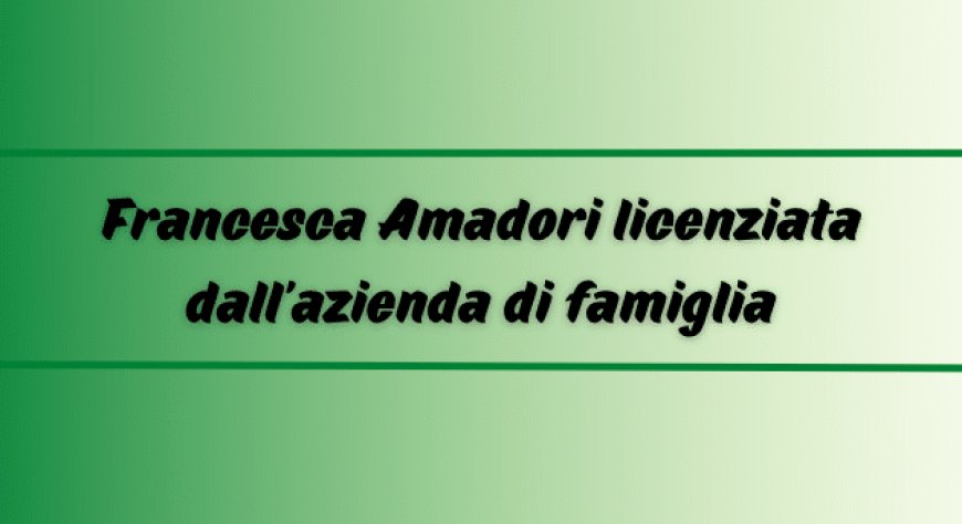 Francesca Amadori licenziata dall'azienda di famiglia