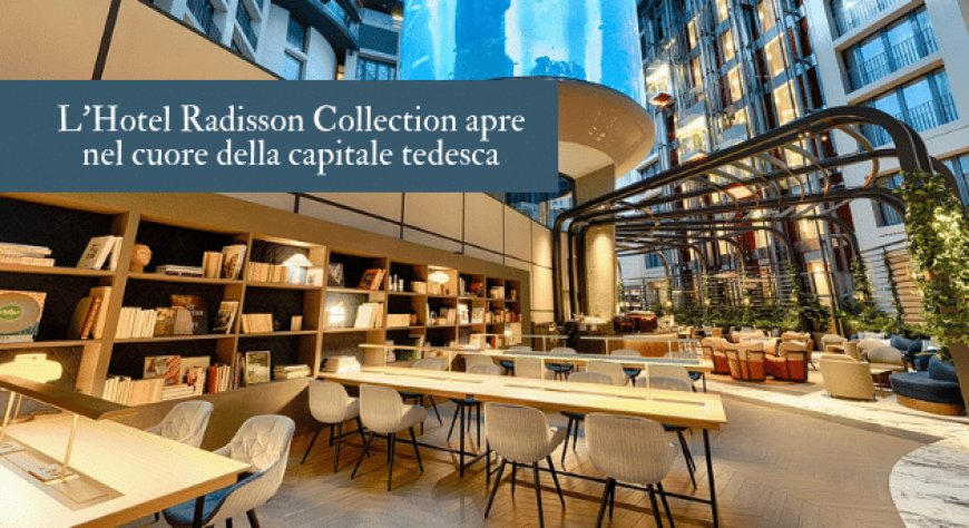 L'Hotel Radisson Collection apre nel cuore della capitale tedesca