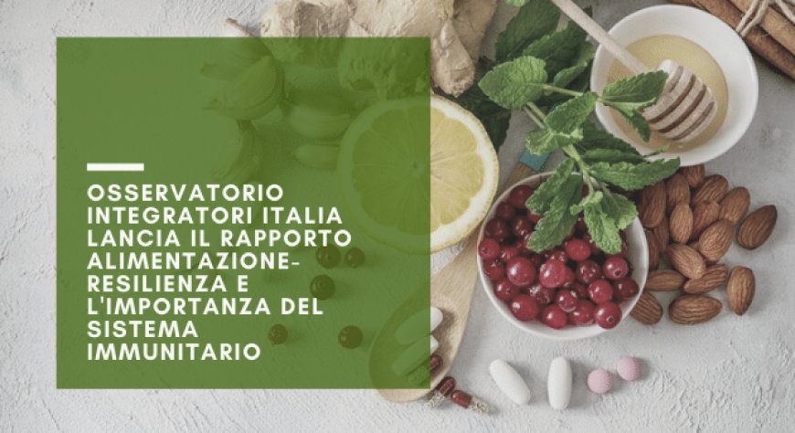 Osservatorio Integratori Italia lancia il rapporto alimentazione-resilienza e l'importanza del sistema immunitario