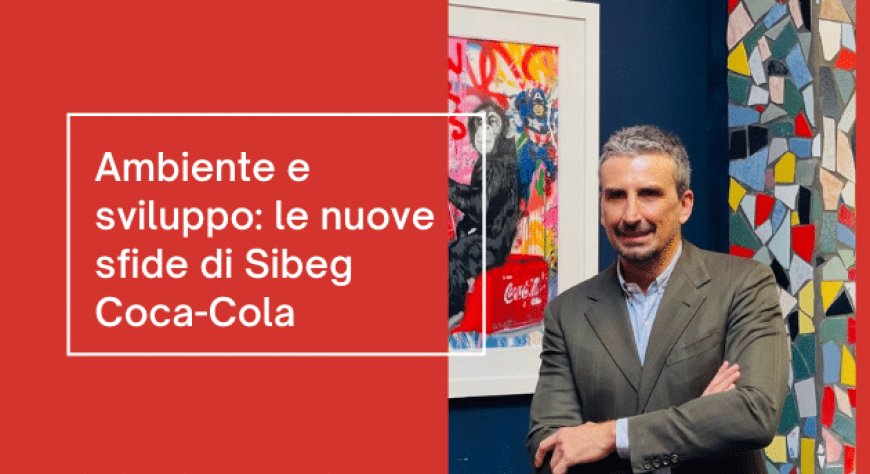 Ambiente e sviluppo: le nuove sfide di Sibeg Coca-Cola