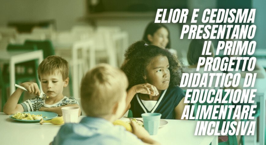 Elior e CeDisMa presentano il primo progetto didattico di educazione alimentare inclusiva