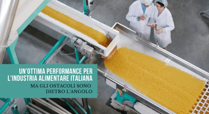Un'ottima performance per l'industria alimentare italiana, ma gli ostacoli sono dietro l'angolo