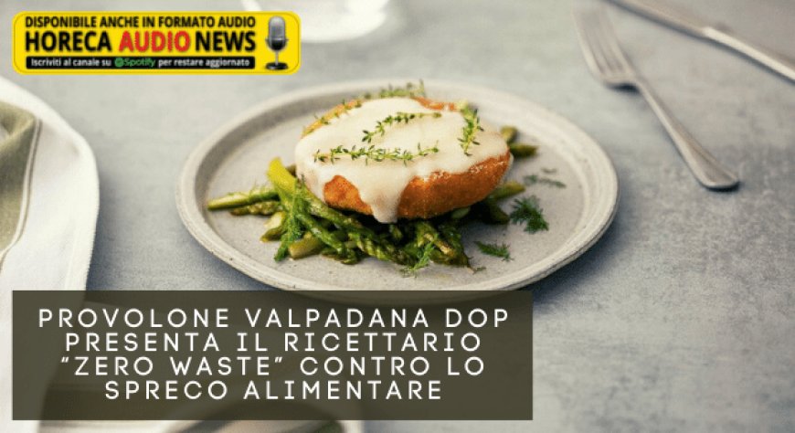 Provolone Valpadana DOP presenta il ricettario “Zero Waste” contro lo spreco alimentare