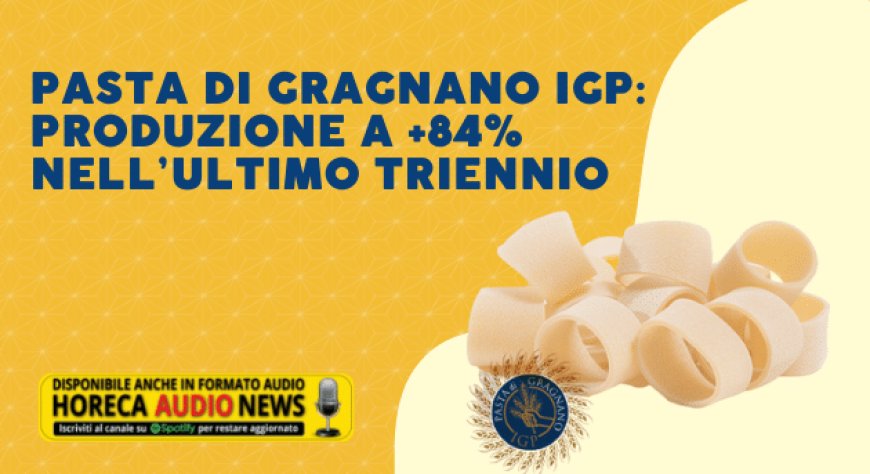 Pasta di Gragnano IGP: produzione a +84% nell’ultimo triennio
