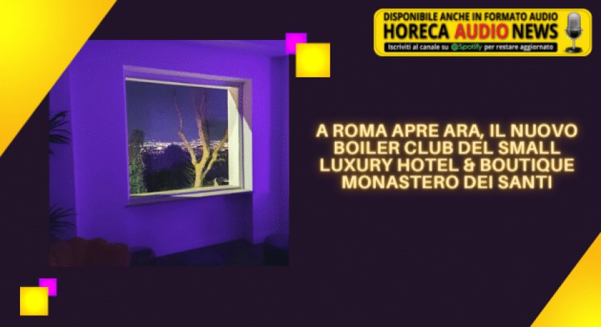 A Roma apre ARA, il nuovo Boiler Club del Small Luxury Hotel & Boutique Monastero dei Santi