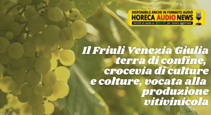 Il Friuli Venezia Giulia terra di confine, crocevia di culture e colture, vocata alla produzione vitivinicola