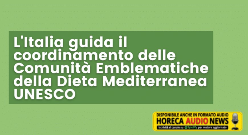 L'Italia guida il coordinamento delle Comunità Emblematiche della Dieta Mediterranea UNESCO