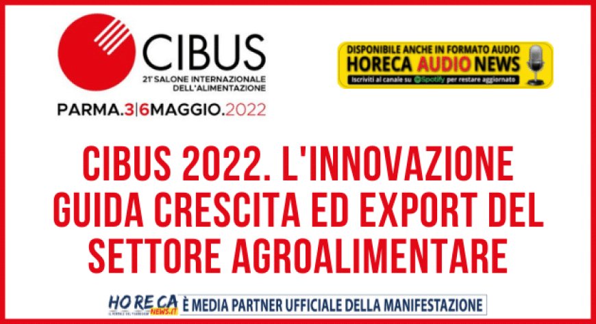 Cibus 2022. L'innovazione guida crescita ed export del settore agroalimentare