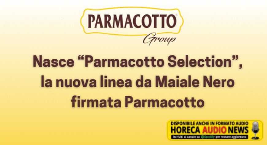 Nasce “Parmacotto Selection”, la nuova linea da Maiale Nero firmata Parmacotto