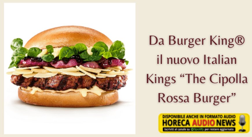 Da Burger King® il nuovo Italian Kings “The Cipolla Rossa Burger”