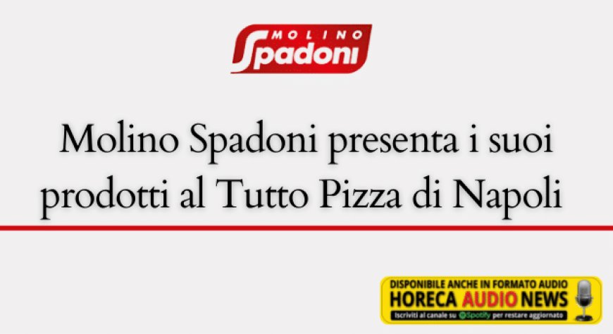 Molino Spadoni presenta i suoi prodotti al Tutto Pizza di Napoli