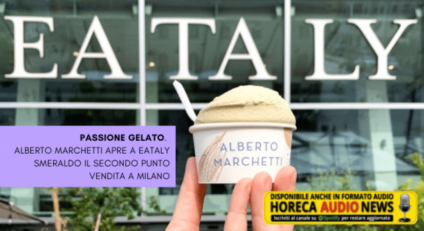 Passione gelato. Alberto Marchetti apre a Eataly Smeraldo il secondo punto vendita a Milano