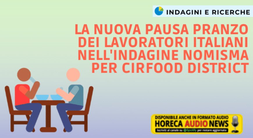 La nuova pausa pranzo dei lavoratori italiani nell'indagine Nomisma per Cirfood District