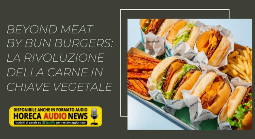 Beyond Meat by BUN Burgers: la rivoluzione della carne in chiave vegetale